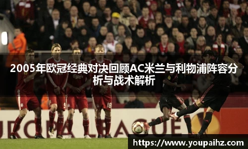 2005年欧冠经典对决回顾AC米兰与利物浦阵容分析与战术解析